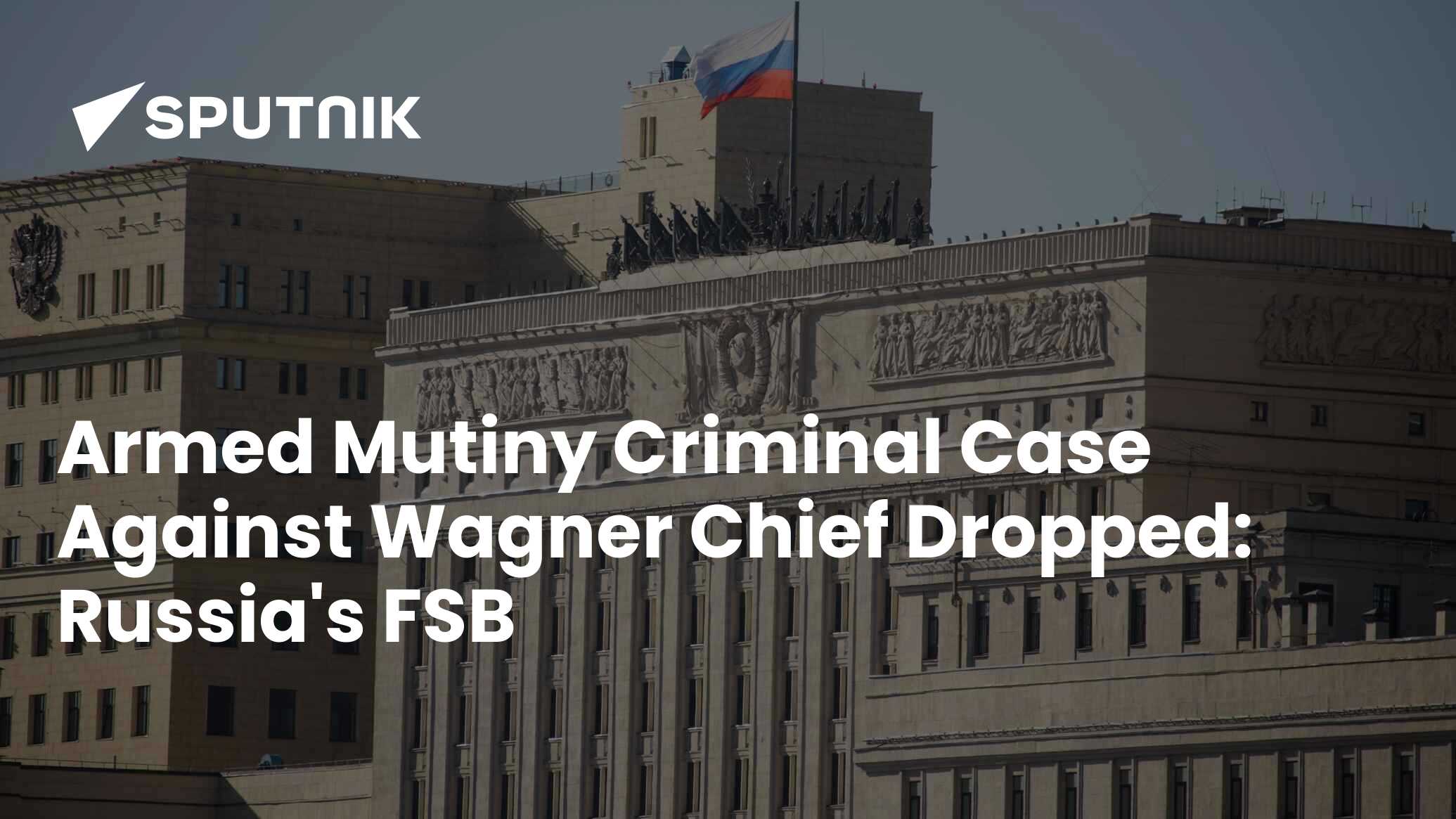 Armed Mutiny Criminal Case Against Wagner Chief Dropped: Russia's FSB